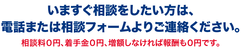 いますぐ相談をしたい方は、電話または相談フォームよりご相談ください。相談料0円、着手金0円、増額しなければ報酬も0円です。